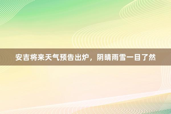 安吉将来天气预告出炉，阴晴雨雪一目了然